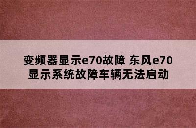 变频器显示e70故障 东风e70显示系统故障车辆无法启动